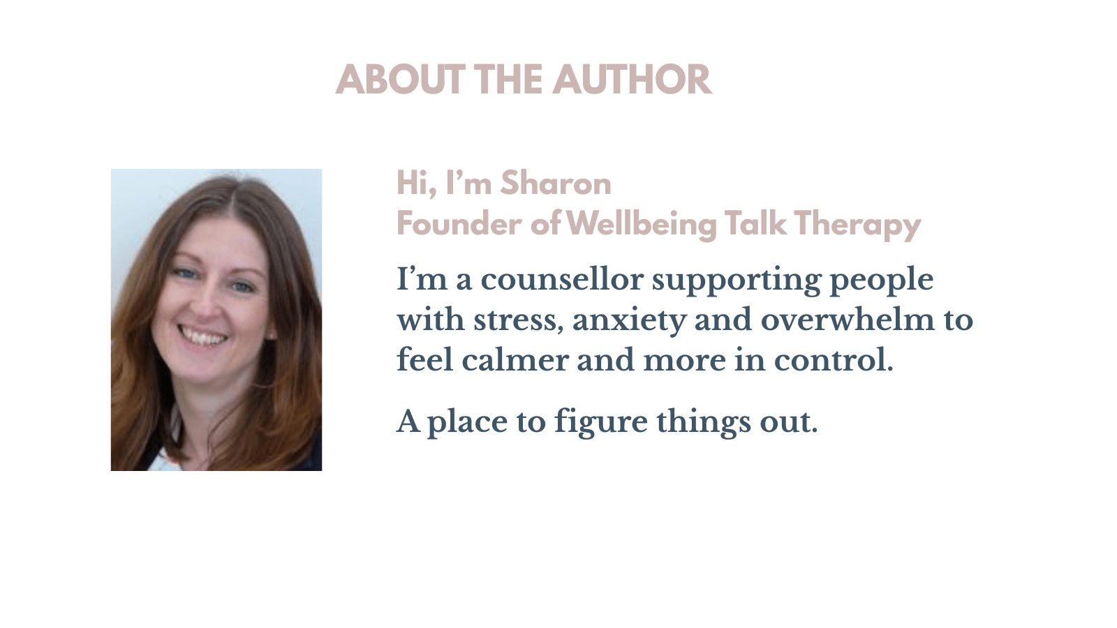 About the Author.
Hi, I'm Sharon. Founder of Wellbeing Talk Therapy. I'm a counsellor supporting people with stress, anxiety and overwhelm to feel calmer and more in control. A place to figure things out.